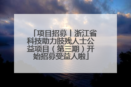 项目招募丨浙江省科技助力肢残人士公益项目（第三期）开始招募受益人啦