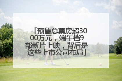 预售总票房超3000万元，端午档9部新片上映，背后是这些上市公司布局