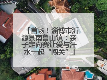 首场！淄博市沂源县南鲁山镇：亲子定向赛让爱与汗水一起“闯关”