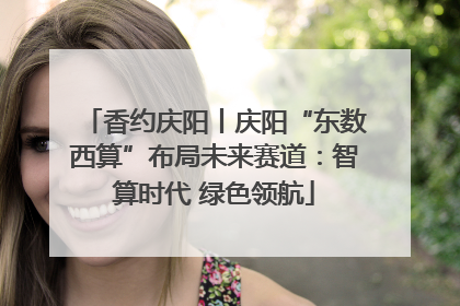 香约庆阳丨庆阳“东数西算”布局未来赛道：智算时代 绿色领航