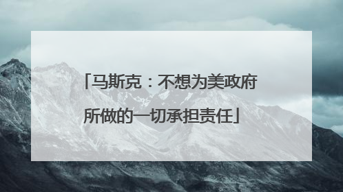 马斯克：不想为美政府所做的一切承担责任