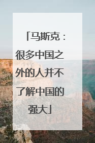 马斯克：很多中国之外的人并不了解中国的强大