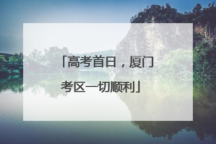高考首日，厦门考区一切顺利