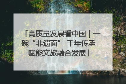 高质量发展看中国｜一碗“非遗面” 千年传承赋能文旅融合发展