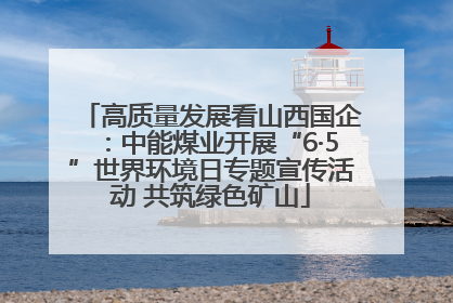 高质量发展看山西国企：中能煤业开展“6·5”世界环境日专题宣传活动 共筑绿色矿山