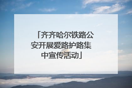 齐齐哈尔铁路公安开展爱路护路集中宣传活动