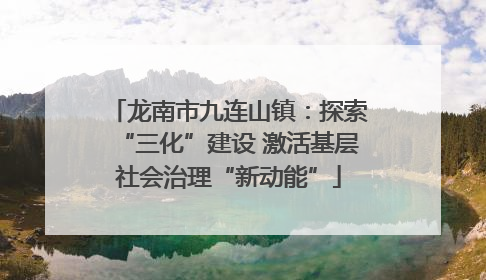 龙南市九连山镇：探索“三化”建设 激活基层社会治理“新动能”