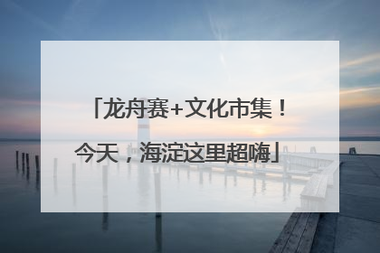 龙舟赛+文化市集！今天，海淀这里超嗨