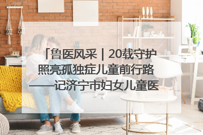 鲁医风采｜20载守护 照亮孤独症儿童前行路——记济宁市妇女儿童医院儿童康复中心主任、副主任技师赵淑珍