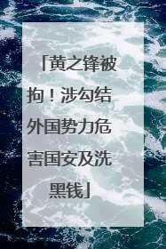 黄之锋被拘！涉勾结外国势力危害国安及洗黑钱