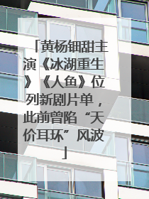 黄杨钿甜主演《冰湖重生》《人鱼》位列新剧片单，此前曾陷“天价耳环”风波