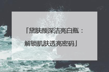 黛肤颜深洁亮白瓶：解锁肌肤透亮密码