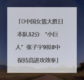 ﻿中国女篮大胜日本队32分 “小巨人”张子宇9投8中保持高进攻效率