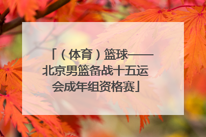 （体育）篮球——北京男篮备战十五运会成年组资格赛
