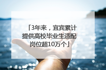 3年来，宜宾累计提供高校毕业生适配岗位超10万个