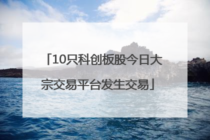 10只科创板股今日大宗交易平台发生交易