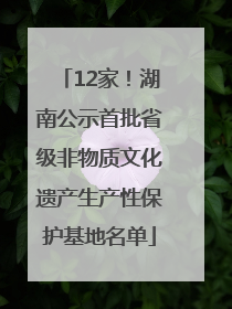 12家！湖南公示首批省级非物质文化遗产生产性保护基地名单