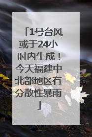 1号台风或于24小时内生成！今天福建中北部地区有分散性暴雨