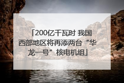 200亿千瓦时 我国西部地区将再添两台“华龙一号”核电机组