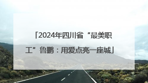 2024年四川省“最美职工”鲁鹏：用爱点亮一座城
