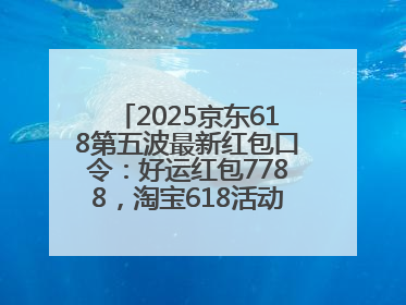 2025京东618第五波最新红包口令：好运红包7788，淘宝618活动6月17日最便宜