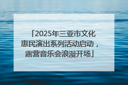 2025年三亚市文化惠民演出系列活动启动，露营音乐会浪漫开场