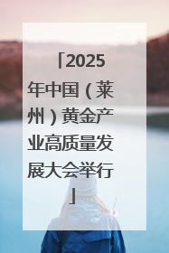 2025年中国（莱州）黄金产业高质量发展大会举行