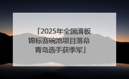 2025年全国滑板锦标赛碗池项目落幕 青岛选手获季军
