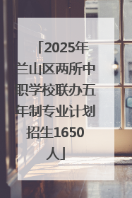2025年兰山区两所中职学校联办五年制专业计划招生1650人