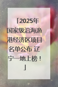 2025年国家级沿海渔港经济区项目名单公布 辽宁一地上榜！