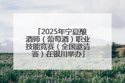2025年宁夏酿酒师（葡萄酒）职业技能竞赛（全国邀请赛）在银川举办