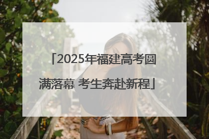 2025年福建高考圆满落幕 考生奔赴新程