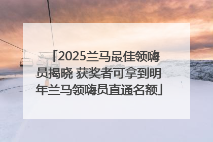 2025兰马最佳领嗨员揭晓 获奖者可拿到明年兰马领嗨员直通名额