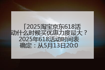 2025淘宝京东618活动什么时候买优惠力度最大？2025年618活动时间表确定：从5月13日20:00至6月18日24时