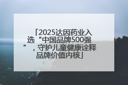 2025达因药业入选“中国品牌500强”，守护儿童健康诠释品牌价值内核