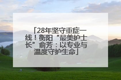 28年坚守重症一线！衡阳“最美护士长”俞芳：以专业与温度守护生命
