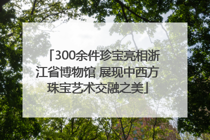 300余件珍宝亮相浙江省博物馆 展现中西方珠宝艺术交融之美