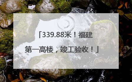 339.88米！福建第一高楼，竣工验收！