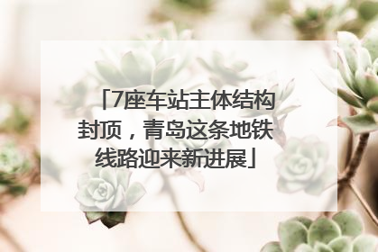 7座车站主体结构封顶，青岛这条地铁线路迎来新进展