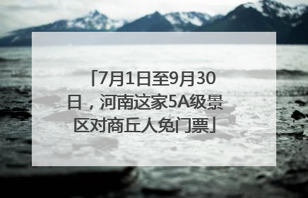 7月1日至9月30日，河南这家5A级景区对商丘人免门票