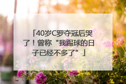 40岁C罗夺冠后哭了！曾称“我踢球的日子已经不多了”
