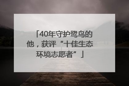 40年守护鹭鸟的他，获评“十佳生态环境志愿者”