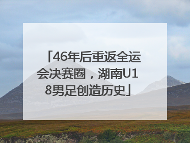 46年后重返全运会决赛圈，湖南U18男足创造历史