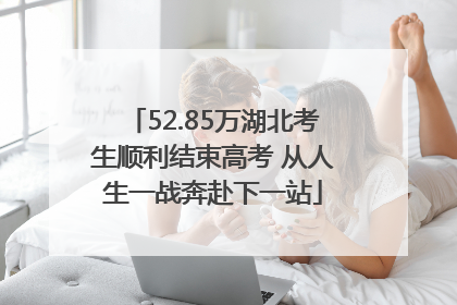 52.85万湖北考生顺利结束高考 从人生一战奔赴下一站