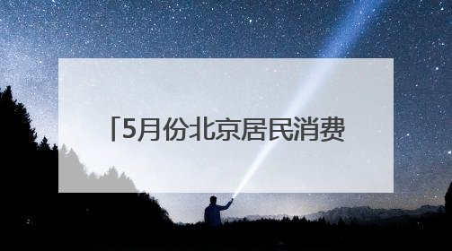 5月份北京居民消费价格同比下降，服务价格上涨0.4%