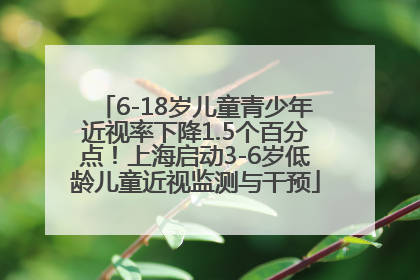 6-18岁儿童青少年近视率下降1.5个百分点！上海启动3-6岁低龄儿童近视监测与干预