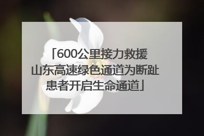 600公里接力救援 山东高速绿色通道为断趾患者开启生命通道
