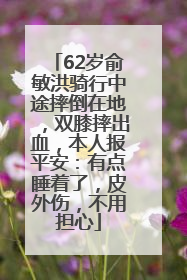 62岁俞敏洪骑行中途摔倒在地，双膝摔出血，本人报平安：有点睡着了，皮外伤，不用担心