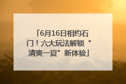 6月16日相约石门！六大玩法解锁“清爽一夏”新体验