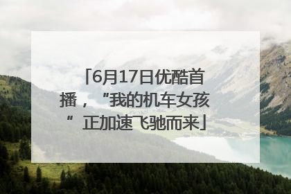 6月17日优酷首播，“我的机车女孩”正加速飞驰而来